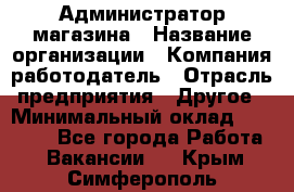 Администратор магазина › Название организации ­ Компания-работодатель › Отрасль предприятия ­ Другое › Минимальный оклад ­ 28 000 - Все города Работа » Вакансии   . Крым,Симферополь